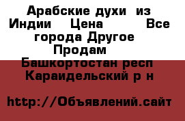 Арабские духи (из Индии) › Цена ­ 250 - Все города Другое » Продам   . Башкортостан респ.,Караидельский р-н